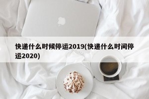 快递什么时候停运2019(快递什么时间停运2020)