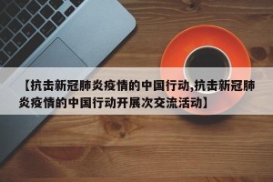 【抗击新冠肺炎疫情的中国行动,抗击新冠肺炎疫情的中国行动开展次交流活动】