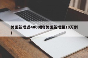 美国新增近4000例(美国新增超18万例)