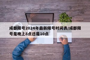 成都限号2024年最新限号时间表/成都限号是晚上8点还是10点