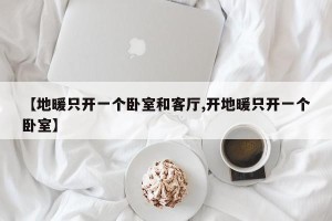 【地暖只开一个卧室和客厅,开地暖只开一个卧室】