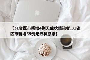【31省区市新增4例无症状感染者,31省区市新增55例无症状感染】