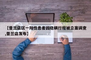 【普兰店区一阳性患者因隐瞒行程被立案调查,普兰店发布】