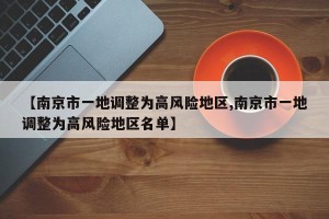 【南京市一地调整为高风险地区,南京市一地调整为高风险地区名单】