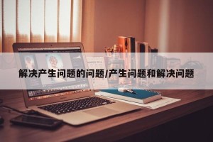 解决产生问题的问题/产生问题和解决问题