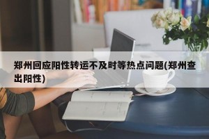郑州回应阳性转运不及时等热点问题(郑州查出阳性)