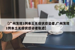 【广州发现1例本土无症状感染者,广州发现1例本土无症状感染者轨迹】