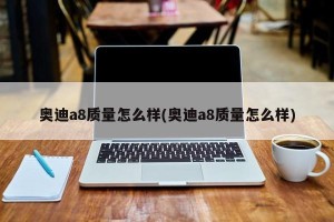 奥迪a8质量怎么样(奥迪a8质量怎么样)