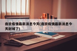 南京疫情最新消息今天(南京疫情最新消息今天封城了)