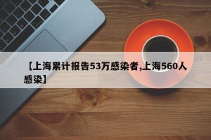 【上海累计报告53万感染者,上海560人感染】