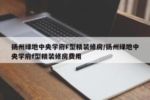 扬州绿地中央学府F型精装修房/扬州绿地中央学府f型精装修房费用