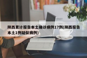 陕西累计报告本土确诊病例17例(陕西报告本土1例疑似病例)