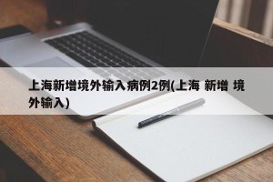 上海新增境外输入病例2例(上海 新增 境外输入)