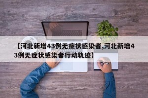 【河北新增43例无症状感染者,河北新增43例无症状感染者行动轨迹】
