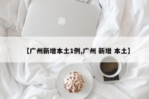 【广州新增本土1例,广州 新增 本土】