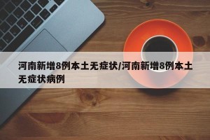 河南新增8例本土无症状/河南新增8例本土无症状病例
