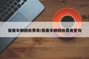 报废车辆回收费用/报废车辆回收费用查询