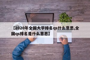【2020年全国大学排名qs什么意思,全国qs排名是什么意思】