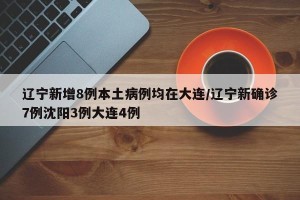 辽宁新增8例本土病例均在大连/辽宁新确诊7例沈阳3例大连4例
