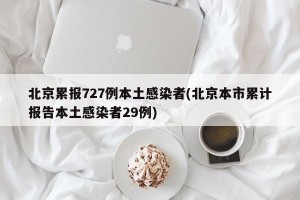 北京累报727例本土感染者(北京本市累计报告本土感染者29例)
