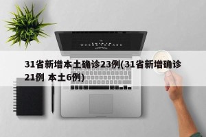 31省新增本土确诊23例(31省新增确诊21例 本土6例)