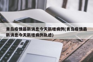 青岛疫情最新消息今天新增病例(青岛疫情最新消息今天新增病例轨迹)