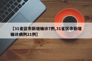 【31省区市新增确诊7例,31省区市新增确诊病例21例】