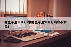 卧室带卫生间好吗(卧室带卫生间好吗会不会克)