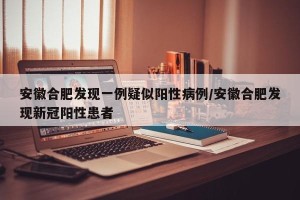 安徽合肥发现一例疑似阳性病例/安徽合肥发现新冠阳性患者