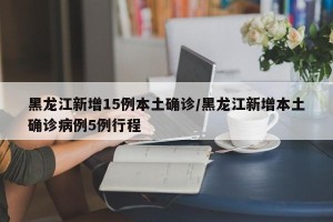 黑龙江新增15例本土确诊/黑龙江新增本土确诊病例5例行程