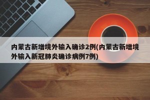 内蒙古新增境外输入确诊2例(内蒙古新增境外输入新冠肺炎确诊病例7例)