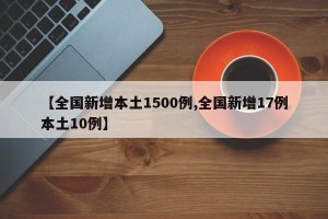 【全国新增本土1500例,全国新增17例本土10例】