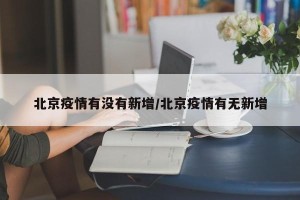 北京疫情有没有新增/北京疫情有无新增