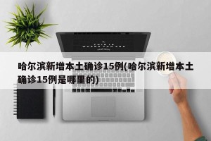 哈尔滨新增本土确诊15例(哈尔滨新增本土确诊15例是哪里的)
