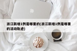 浙江新增1例是哪里的(浙江新增1例是哪里的活动轨迹)