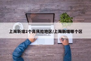 上海新增2个高风险地区/上海新增哪个区