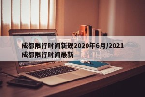 成都限行时间新规2020年6月/2021成都限行时间最新