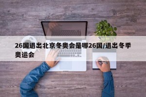 26国退出北京冬奥会是哪26国/退出冬季奥运会