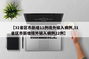 【31省区市新增11例境外输入病例,31省区市新增境外输入病例22例】