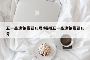 五一高速免费到几号/福州五一高速免费到几号