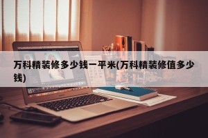 万科精装修多少钱一平米(万科精装修值多少钱)
