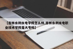 【吉林水利水电学院怎么样,吉林水利水电职业技术学院是大专吗】