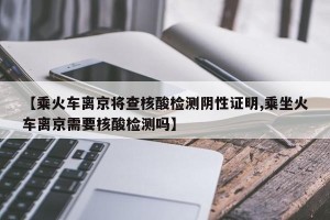 【乘火车离京将查核酸检测阴性证明,乘坐火车离京需要核酸检测吗】