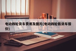 电动四轮货车费用及图片(电动四轮载货车报价)