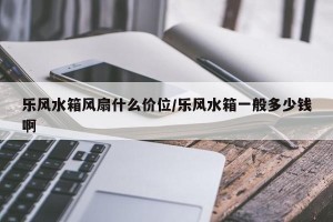 乐风水箱风扇什么价位/乐风水箱一般多少钱啊