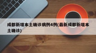成都新增本土确诊病例4例(最新成都新增本土确诊)
