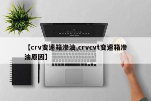 【crv变速箱渗油,crvcvt变速箱渗油原因】