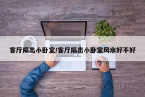 客厅隔出小卧室/客厅隔出小卧室风水好不好