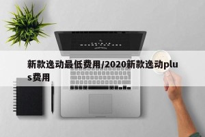 新款逸动最低费用/2020新款逸动plus费用