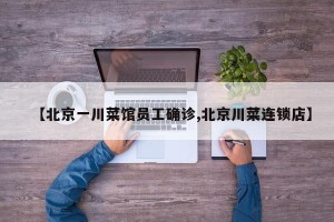 【北京一川菜馆员工确诊,北京川菜连锁店】